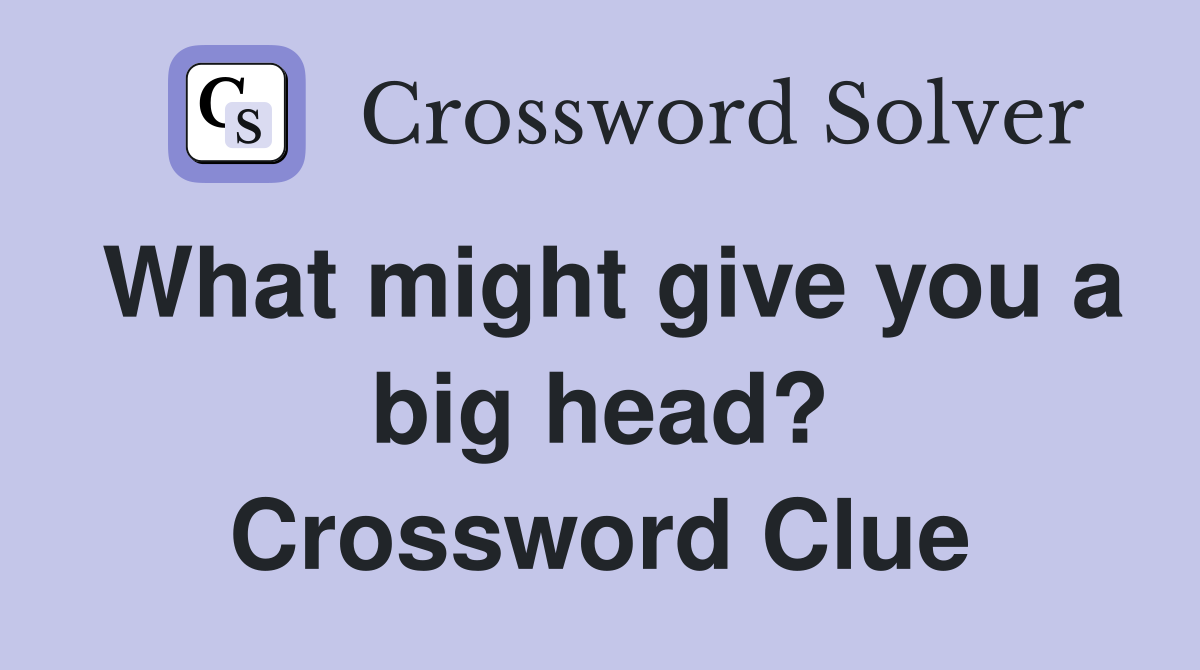 What might give you a big head? Crossword Clue Answers Crossword Solver
